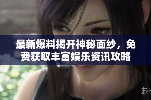 最新爆料揭开神秘面纱，免费获取丰富娱乐资讯攻略