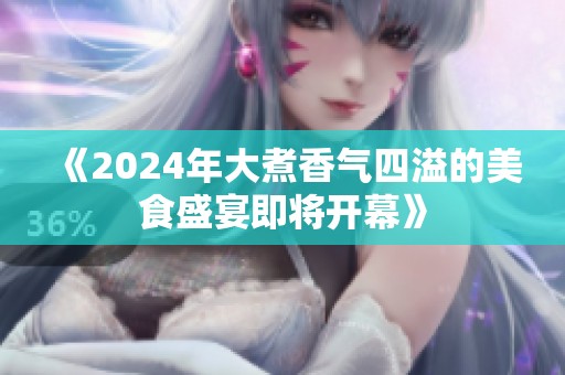 《2024年大煮香气四溢的美食盛宴即将开幕》