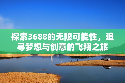 探索3688的无限可能性，追寻梦想与创意的飞翔之旅
