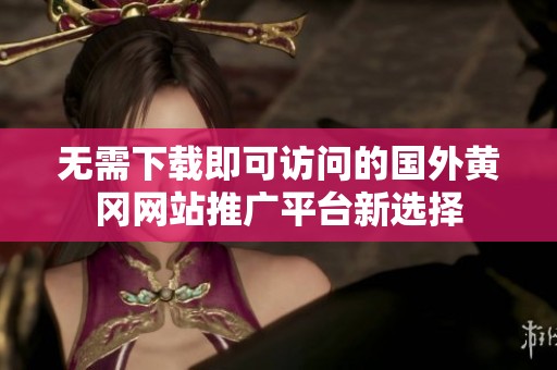 无需下载即可访问的国外黄冈网站推广平台新选择