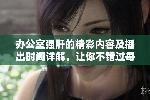 办公室强肝的精彩内容及播出时间详解，让你不错过每一集
