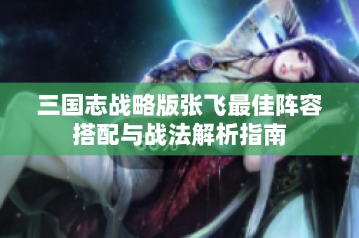 三国志战略版张飞最佳阵容搭配与战法解析指南