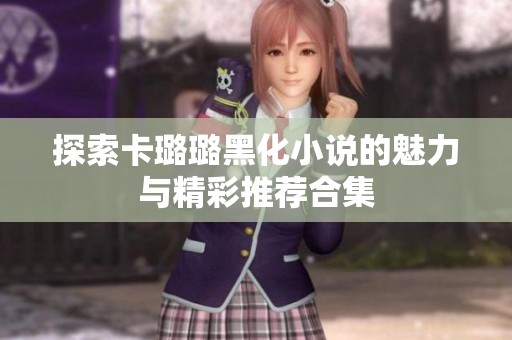 探索卡璐璐黑化小说的魅力与精彩推荐合集