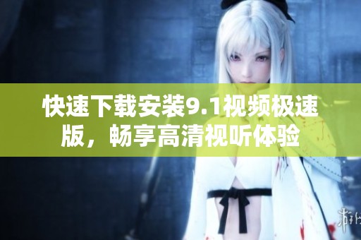 快速下载安装9.1视频极速版，畅享高清视听体验