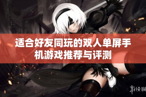 适合好友同玩的双人单屏手机游戏推荐与评测