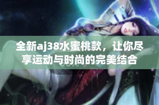 全新aj38水蜜桃款，让你尽享运动与时尚的完美结合