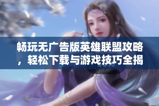 畅玩无广告版英雄联盟攻略，轻松下载与游戏技巧全揭秘！