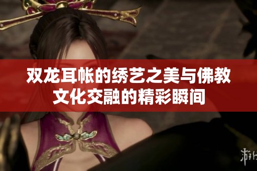 双龙耳帐的绣艺之美与佛教文化交融的精彩瞬间
