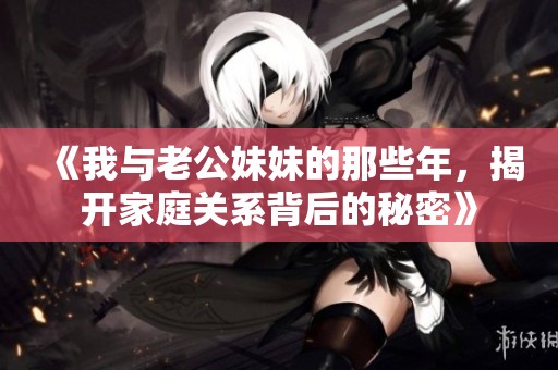 《我与老公妹妹的那些年，揭开家庭关系背后的秘密》