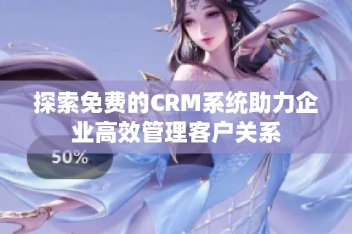 探索免费的CRM系统助力企业高效管理客户关系