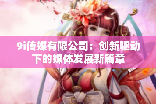 9i传媒有限公司：创新驱动下的媒体发展新篇章
