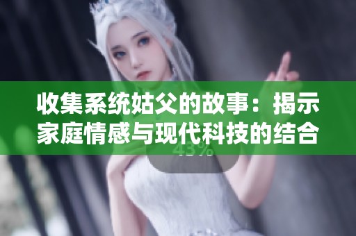 收集系统姑父的故事：揭示家庭情感与现代科技的结合