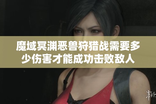 魔域冥渊恶兽狩猎战需要多少伤害才能成功击败敌人