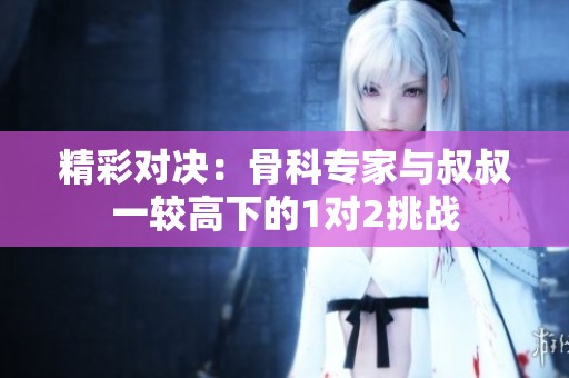 精彩对决：骨科专家与叔叔一较高下的1对2挑战