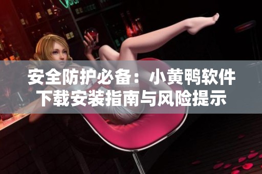 安全防护必备：小黄鸭软件下载安装指南与风险提示
