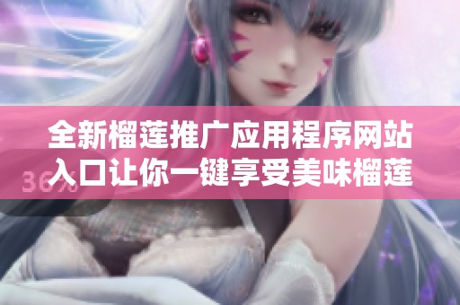 全新榴莲推广应用程序网站入口让你一键享受美味榴莲！