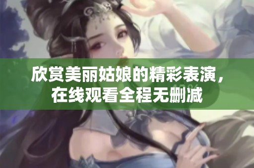 欣赏美丽姑娘的精彩表演，在线观看全程无删减