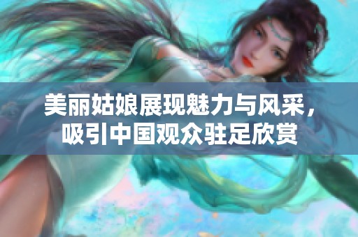 美丽姑娘展现魅力与风采，吸引中国观众驻足欣赏
