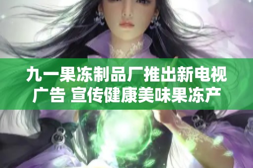 九一果冻制品厂推出新电视广告 宣传健康美味果冻产品