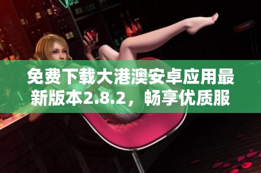 免费下载大港澳安卓应用最新版本2.8.2，畅享优质服务体验