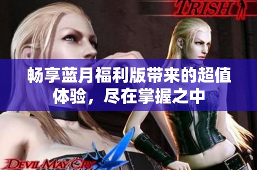 畅享蓝月福利版带来的超值体验，尽在掌握之中