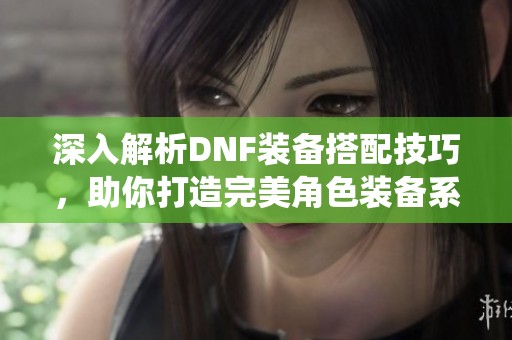 深入解析DNF装备搭配技巧，助你打造完美角色装备系统