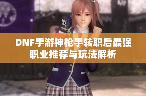 DNF手游神枪手转职后最强职业推荐与玩法解析