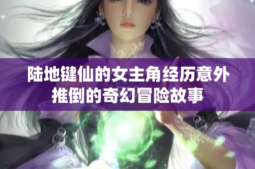 陆地键仙的女主角经历意外推倒的奇幻冒险故事