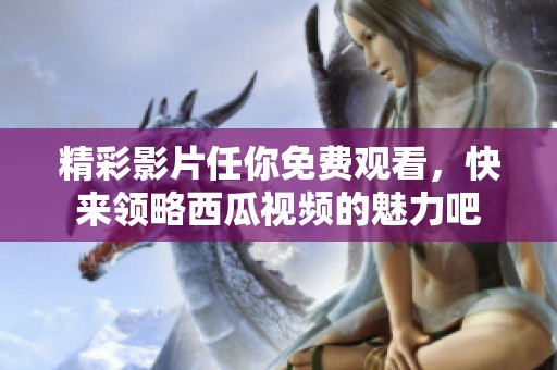 精彩影片任你免费观看，快来领略西瓜视频的魅力吧