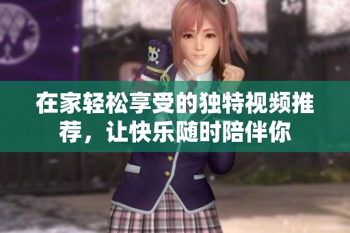 在家轻松享受的独特视频推荐，让快乐随时陪伴你