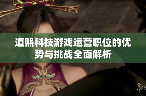道熙科技游戏运营职位的优势与挑战全面解析
