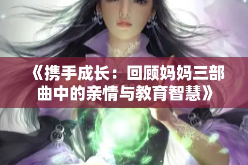 《携手成长：回顾妈妈三部曲中的亲情与教育智慧》