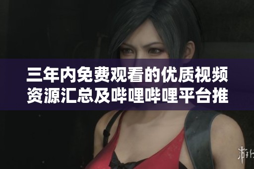 三年内免费观看的优质视频资源汇总及哔哩哔哩平台推荐