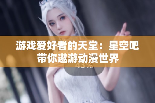 游戏爱好者的天堂：星空吧带你遨游动漫世界