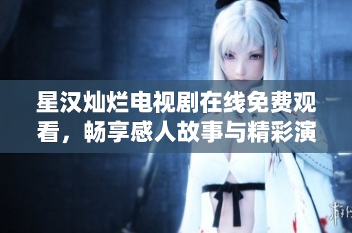 星汉灿烂电视剧在线免费观看，畅享感人故事与精彩演绎