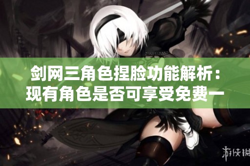 剑网三角色捏脸功能解析：现有角色是否可享受免费一次机会