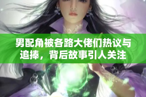 男配角被各路大佬们热议与追捧，背后故事引人关注