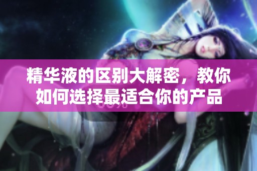精华液的区别大解密，教你如何选择最适合你的产品