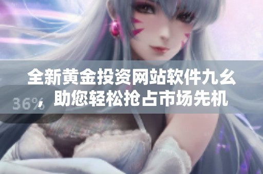 全新黄金投资网站软件九幺，助您轻松抢占市场先机