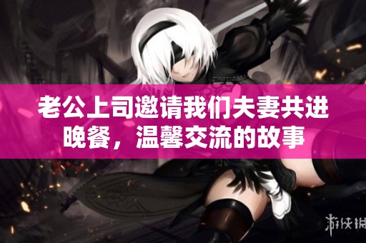 老公上司邀请我们夫妻共进晚餐，温馨交流的故事