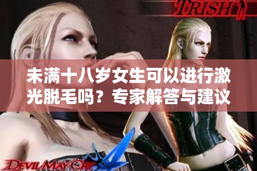 未满十八岁女生可以进行激光脱毛吗？专家解答与建议