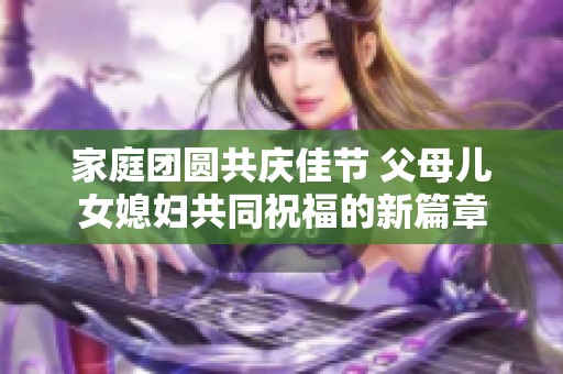 家庭团圆共庆佳节 父母儿女媳妇共同祝福的新篇章