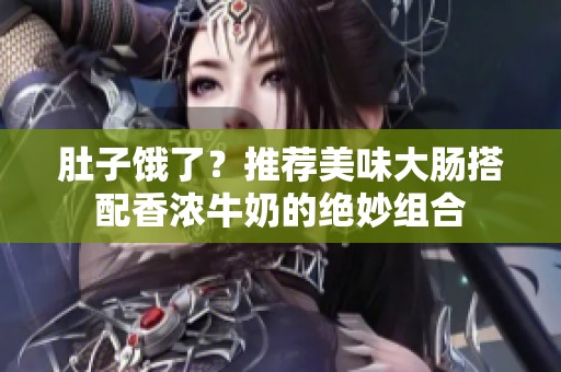 肚子饿了？推荐美味大肠搭配香浓牛奶的绝妙组合