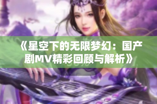 《星空下的无限梦幻：国产剧MV精彩回顾与解析》