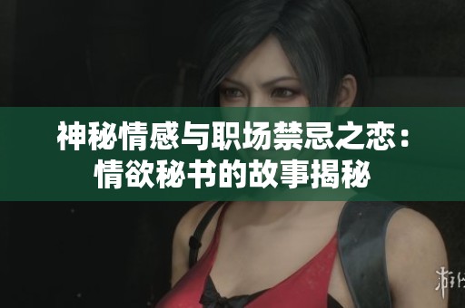 神秘情感与职场禁忌之恋：情欲秘书的故事揭秘