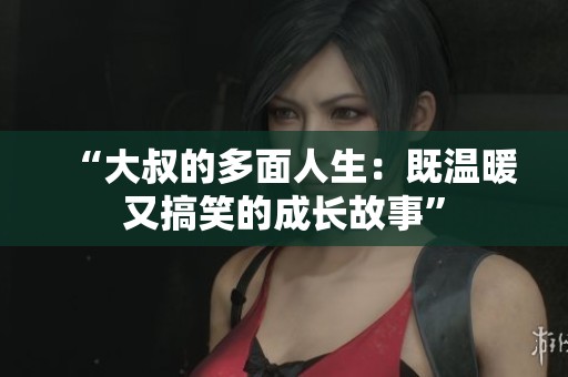 “大叔的多面人生：既温暖又搞笑的成长故事”