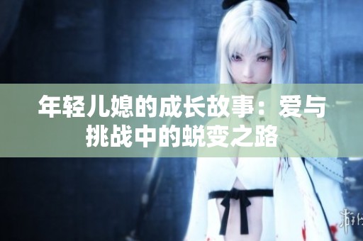 年轻儿媳的成长故事：爱与挑战中的蜕变之路