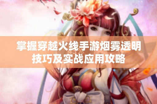 掌握穿越火线手游烟雾透明技巧及实战应用攻略