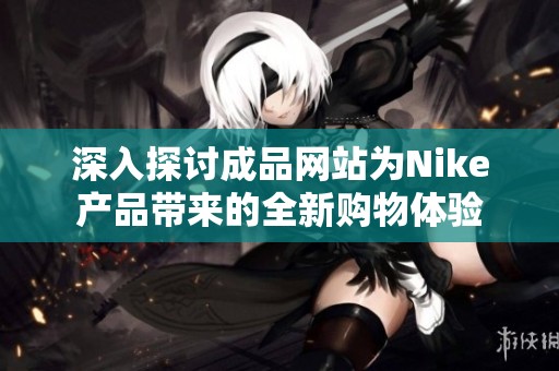 深入探讨成品网站为Nike产品带来的全新购物体验