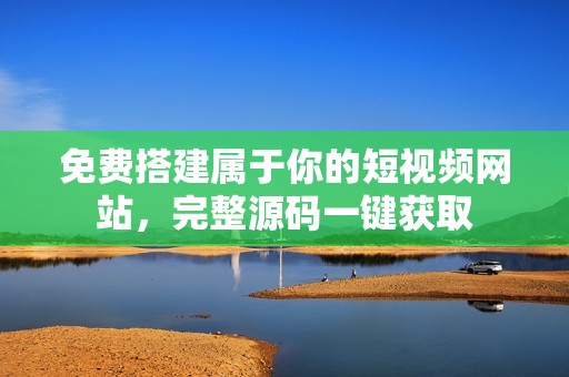 免费搭建属于你的短视频网站，完整源码一键获取